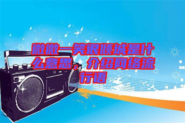 微微一笑很傾城是什么意思，介紹網絡流行語