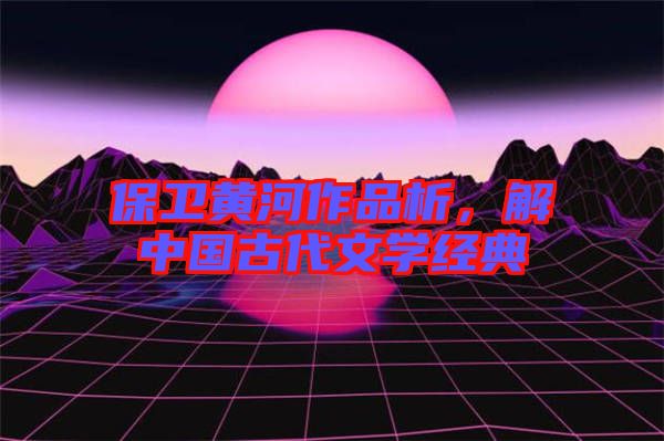 保衛黃河作品析，解中國古代文學經典