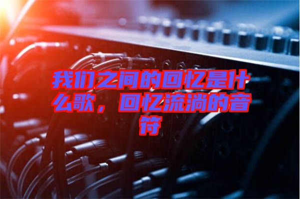我們之間的回憶是什么歌，回憶流淌的音符