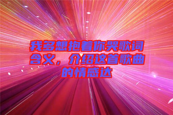 我多想抱著你哭歌詞含義，介紹這首歌曲的情感達(dá)
