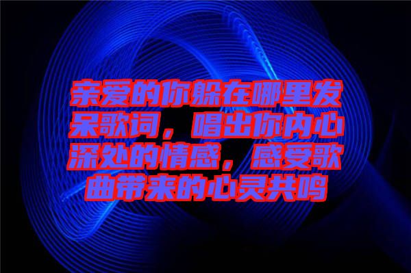 親愛的你躲在哪里發呆歌詞，唱出你內心深處的情感，感受歌曲帶來的心靈共鳴