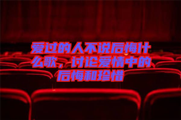 愛過的人不說后悔什么歌，討論愛情中的后悔和珍惜