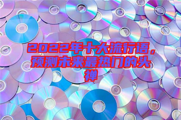 2022年十大流行語(yǔ)，預(yù)測(cè)未來(lái)最熱門(mén)的頭禪