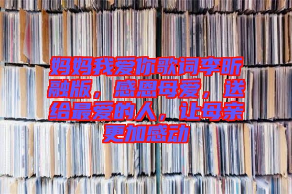 媽媽我愛你歌詞李昕融版，感恩母愛，送給最愛的人，讓母親更加感動