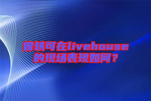 曾軼可在livehouse的現(xiàn)場表現(xiàn)如何？