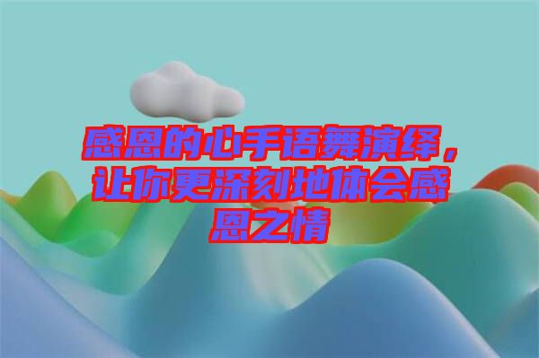 感恩的心手語舞演繹，讓你更深刻地體會感恩之情