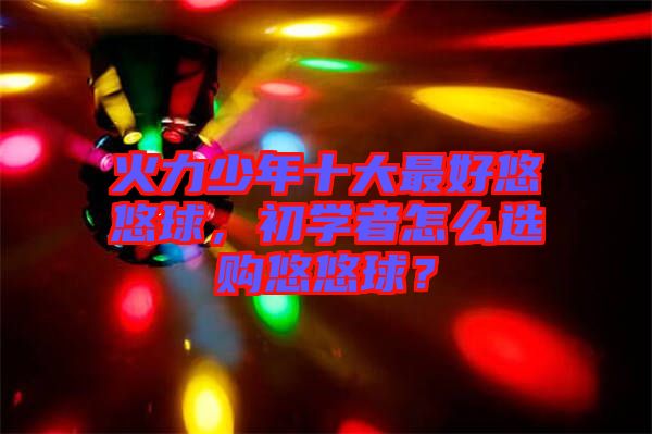 火力少年十大最好悠悠球，初學者怎么選購悠悠球？
