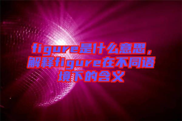 figure是什么意思，解釋figure在不同語境下的含義