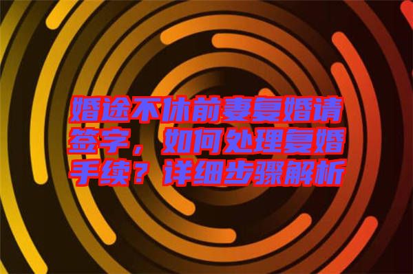婚途不休前妻復婚請簽字，如何處理復婚手續(xù)？詳細步驟解析