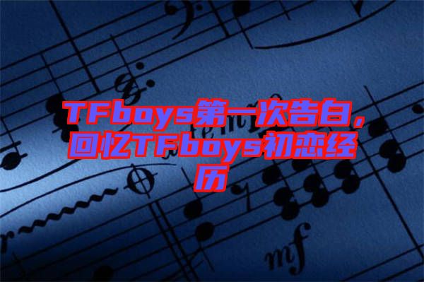TFboys第一次告白，回憶TFboys初戀經(jīng)歷