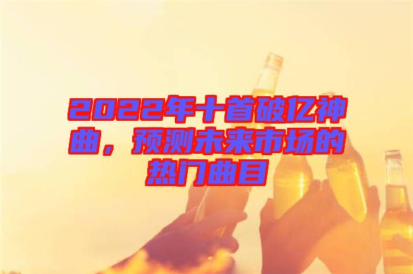 2022年十首破億神曲，預測未來市場的熱門曲目