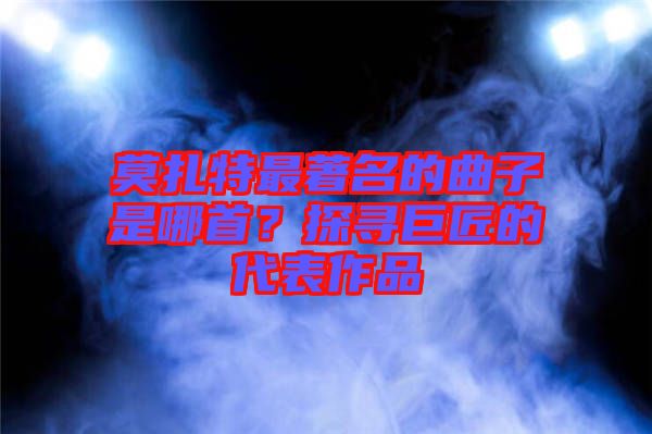 莫扎特最著名的曲子是哪首？探尋巨匠的代表作品