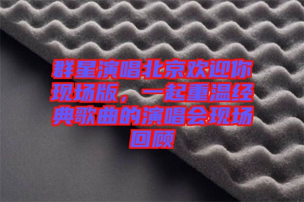 群星演唱北京歡迎你現場版，一起重溫經典歌曲的演唱會現場回顧