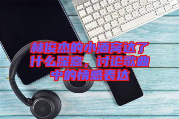 林俊杰的小酒窩達(dá)了什么深意，討論歌曲中的情感表達(dá)