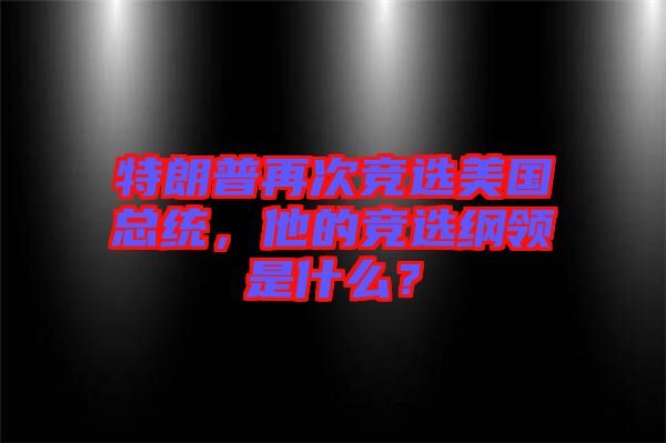 特朗普再次競(jìng)選美國總統(tǒng)，他的競(jìng)選綱領(lǐng)是什么？