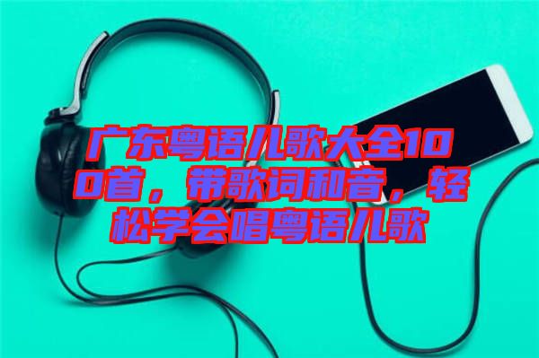 廣東粵語兒歌大全100首，帶歌詞和音，輕松學會唱粵語兒歌