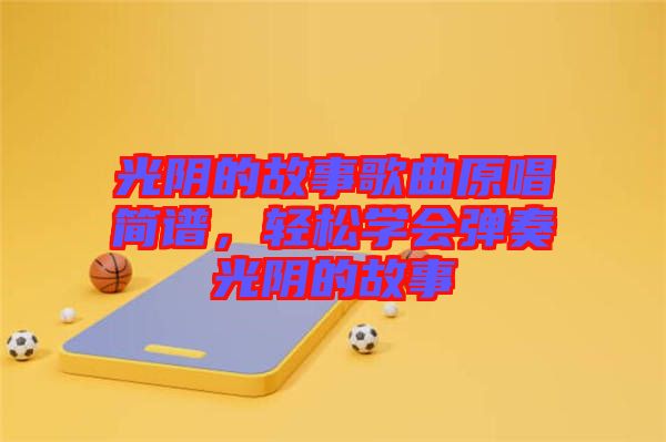 光陰的故事歌曲原唱簡(jiǎn)譜，輕松學(xué)會(huì)彈奏光陰的故事