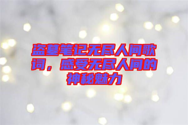 盜墓筆記無盡人間歌詞，感受無盡人間的神秘魅力