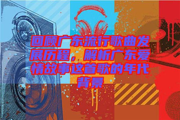 回顧廣東流行歌曲發(fā)展歷程，解析廣東愛情故事這首歌的年代背景
