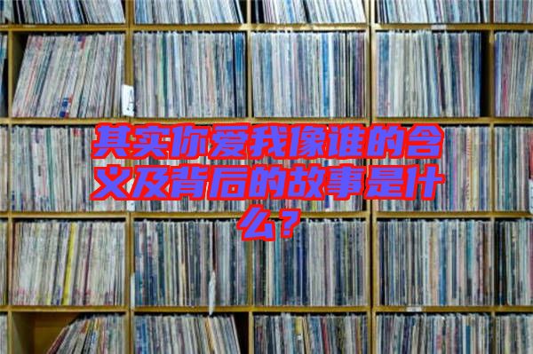其實(shí)你愛我像誰的含義及背后的故事是什么？