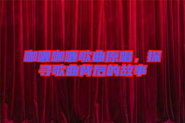 咖喱咖喱歌曲原唱，探尋歌曲背后的故事