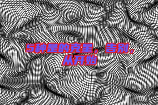 5種是的克星，告別，從開始