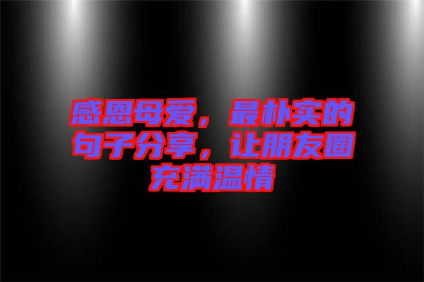 感恩母愛(ài)，最樸實(shí)的句子分享，讓朋友圈充滿溫情