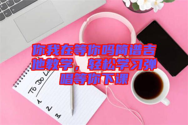 你我在等你嗎簡譜吉他教學，輕松學習彈唱等你下課