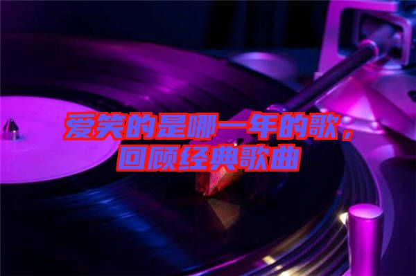愛笑的是哪一年的歌，回顧經(jīng)典歌曲