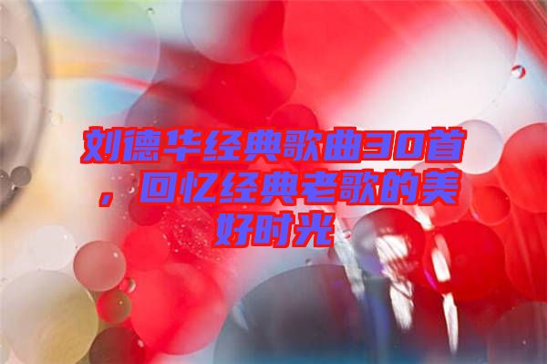 劉德華經典歌曲30首，回憶經典老歌的美好時光