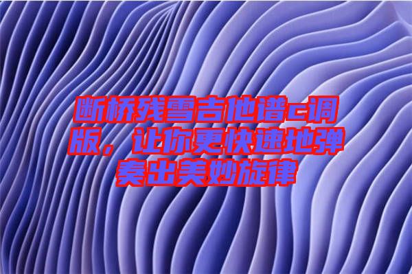 斷橋殘雪吉他譜c調(diào)版，讓你更快速地彈奏出美妙旋律