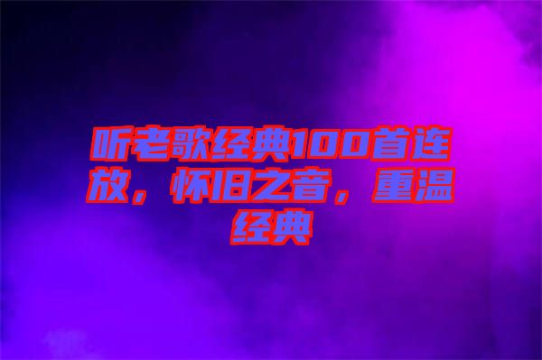聽(tīng)老歌經(jīng)典100首連放，懷舊之音，重溫經(jīng)典