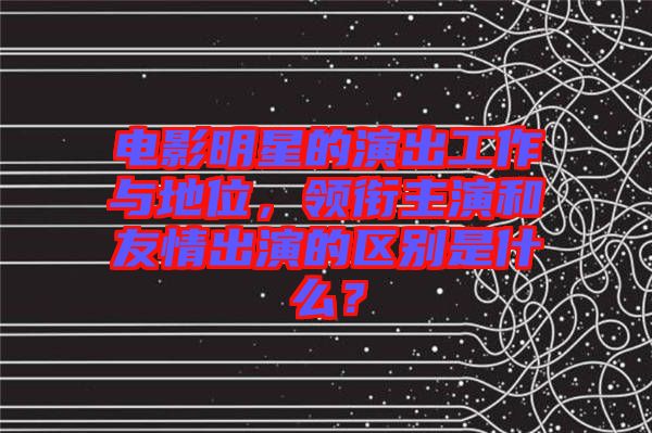 電影明星的演出工作與地位，領(lǐng)銜主演和友情出演的區(qū)別是什么？