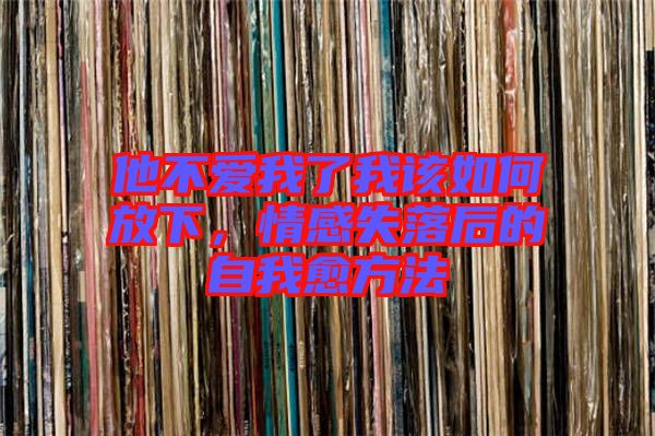 他不愛我了我該如何放下，情感失落后的自我愈方法