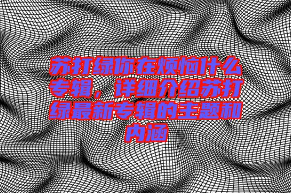 蘇打綠你在煩惱什么專輯，詳細介紹蘇打綠最新專輯的主題和內涵