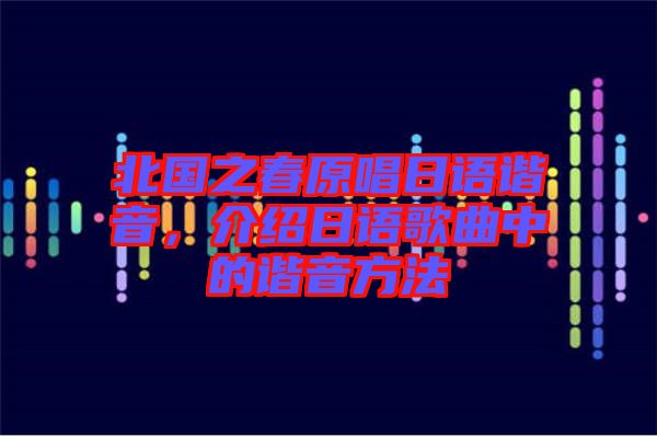 北國(guó)之春原唱日語諧音，介紹日語歌曲中的諧音方法