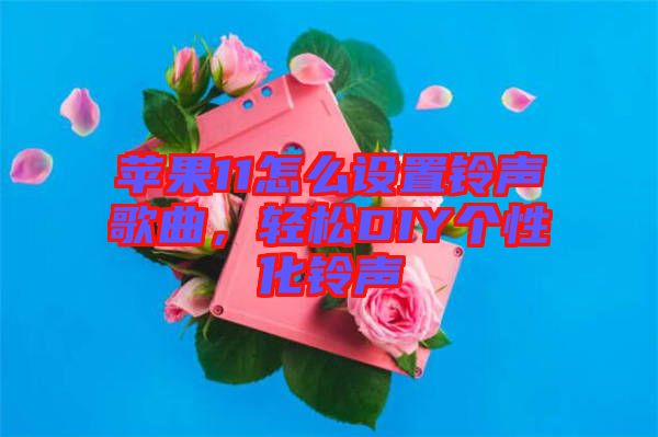 蘋果11怎么設置鈴聲歌曲，輕松DIY個性化鈴聲