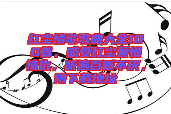 紅塵情歌歌曲大全100首，感受紅塵愛恨情仇，聽遍百聽不厭，附下載地址