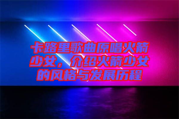 卡路里歌曲原唱火箭少女，介紹火箭少女的風格與發展歷程