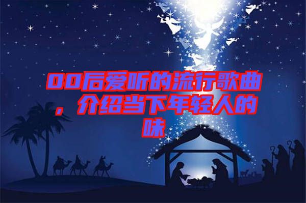 00后愛(ài)聽(tīng)的流行歌曲，介紹當(dāng)下年輕人的味
