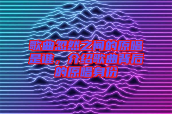 歌曲忽然之間的原唱是誰，介紹歌曲背后的原唱身份