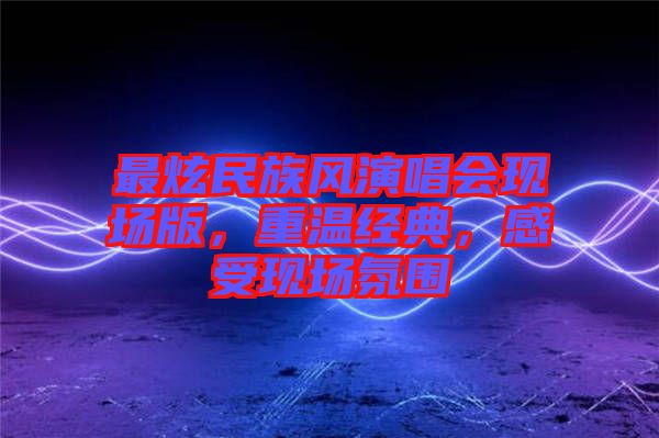 最炫民族風演唱會現場版，重溫經典，感受現場氛圍