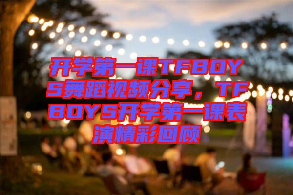 開學第一課TFBOYS舞蹈視頻分享，TFBOYS開學第一課表演精彩回顧