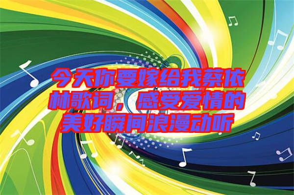 今天你要嫁給我蔡依林歌詞，感受愛(ài)情的美好瞬間浪漫動(dòng)聽(tīng)