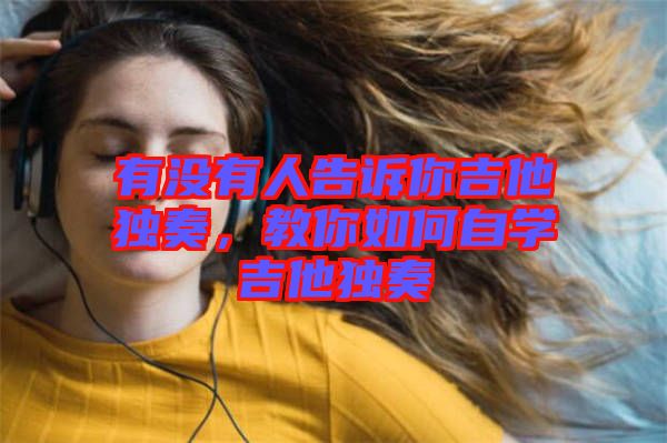 有沒有人告訴你吉他獨奏，教你如何自學吉他獨奏