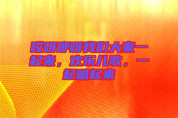 哎呀咿呀我們大家一起來，歡樂兒歌，一起唱起來