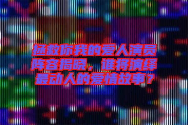 拯救你我的愛(ài)人演員陣容揭曉，誰(shuí)將演繹最動(dòng)人的愛(ài)情故事？