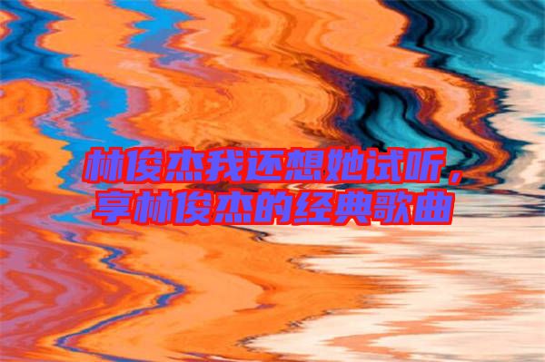 林俊杰我還想她試聽，享林俊杰的經典歌曲
