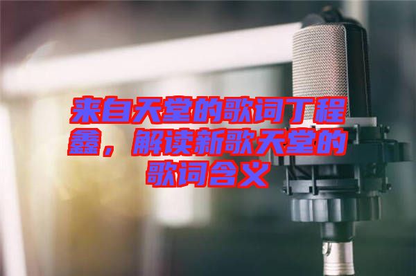 來(lái)自天堂的歌詞丁程鑫，解讀新歌天堂的歌詞含義