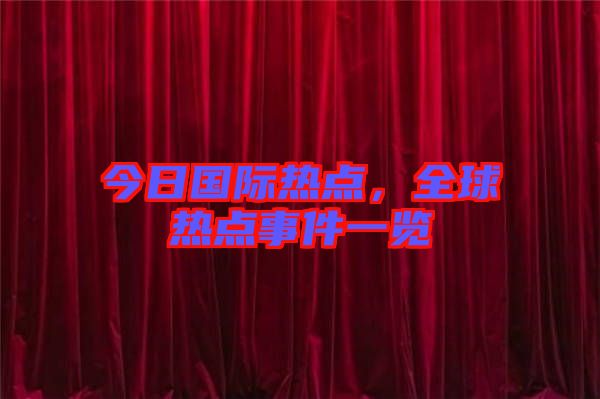 今日國際熱點，全球熱點事件一覽